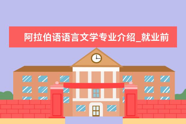 阿拉伯语语言文学专业介绍_就业前景分析 汉语言文字学专业介绍_就业前景分析