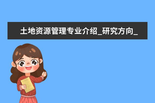 土地资源管理专业介绍_研究方向_就业前景分析 计算机应用技术专业介绍_研究方向_就业前景分析