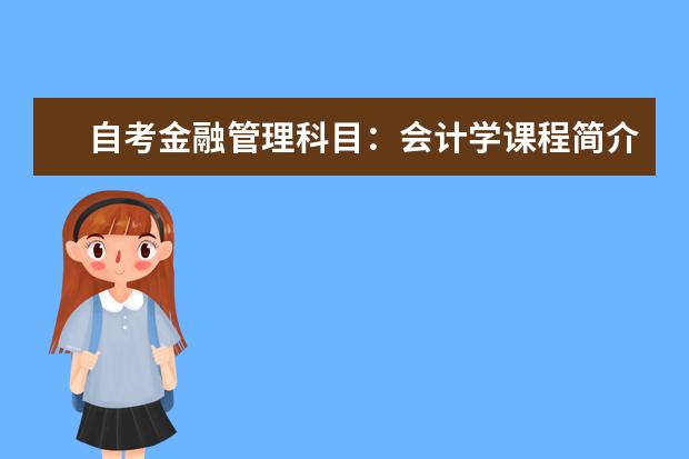 自考金融管理科目：会计学课程简介 自考公共关系科目：广告学课程简介