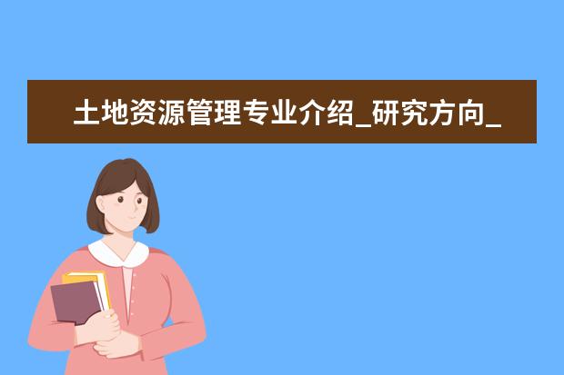 土地资源管理专业介绍_研究方向_就业前景分析 中医妇科学专业介绍_就业前景分析