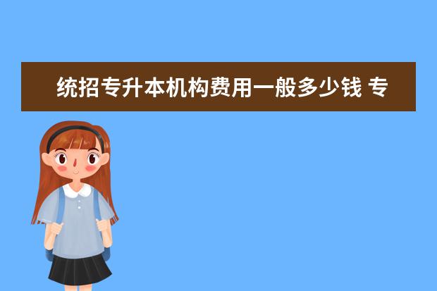 统招专升本机构费用一般多少钱 专科生怎么考专升本科