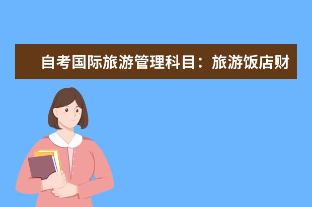 自考国际旅游管理科目：旅游饭店财务管理课程简介 自考现代企业管理科目：销售业务管理课程简介