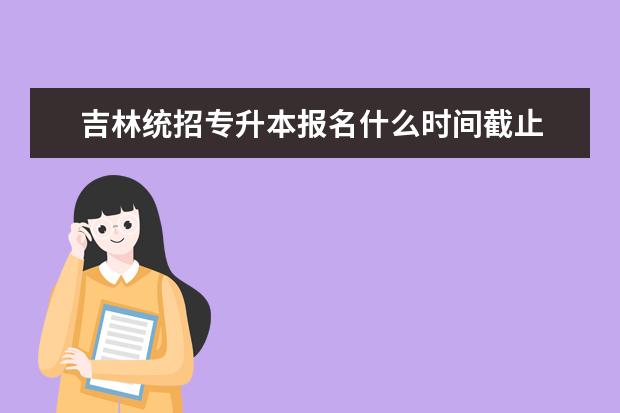 吉林统招专升本报名什么时间截止