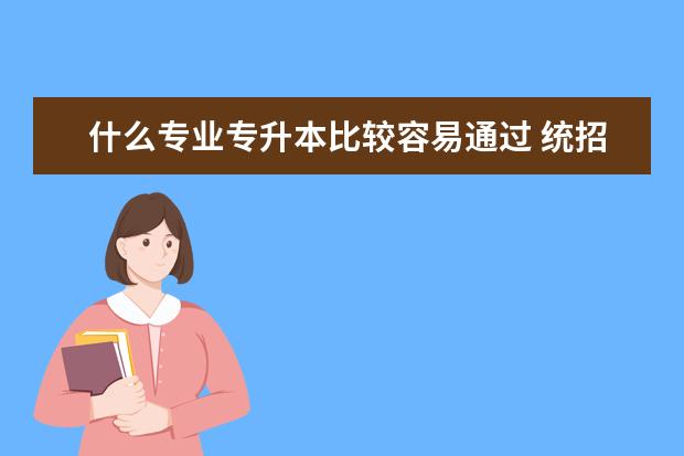 什么专业专升本比较容易通过 统招专升本的费用一般在多少