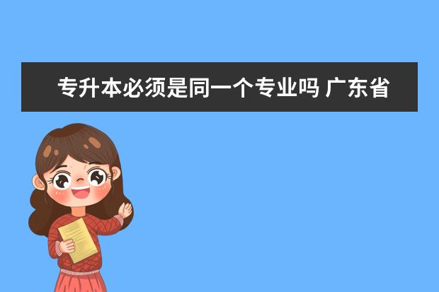 专升本必须是同一个专业吗 广东省普通专升本什么时间报名