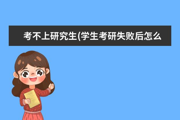 考不上研究生(学生考研失败后怎么办) 考研报考条件(研究生报考条件)