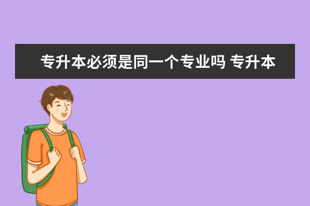 专升本必须是同一个专业吗 专升本后第一学历是不是专科