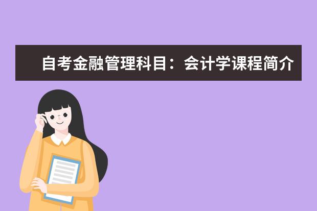 自考金融管理科目：会计学课程简介 自考主考专业培训招生专业课程汇总