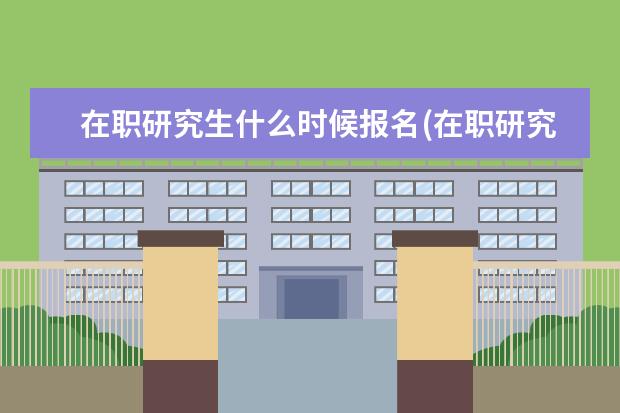 在职研究生什么时候报名(在职研究生报考时间详解) 在职研究生硕士研究生(两种在职研究生的介绍和入学要求)