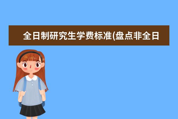 全日制研究生学费标准(盘点非全日制考研各专业的学费是多少 大专学历可以考研究生吗(专科生可以考研吗)