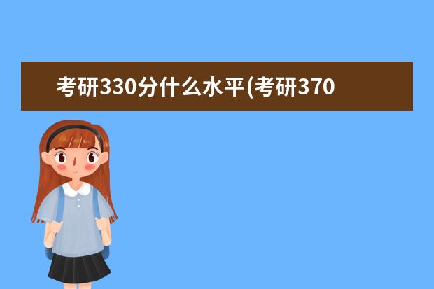 考研330分什么水平(考研370分是什么水平 考研跨专业难度大吗(研究生跨专业需要注意什么事项)