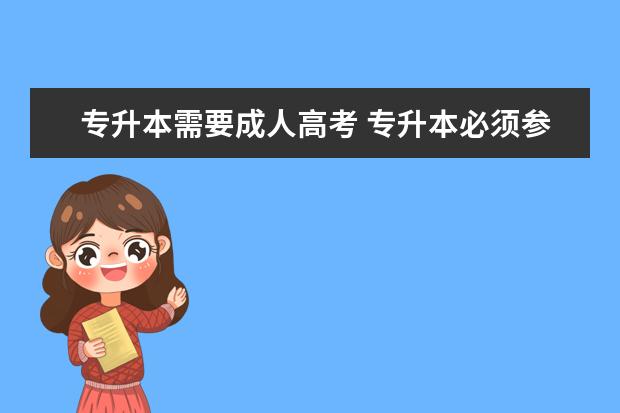 专升本需要成人高考 专升本必须参加成人高考吗(成考专升本有必要吗?)? -...