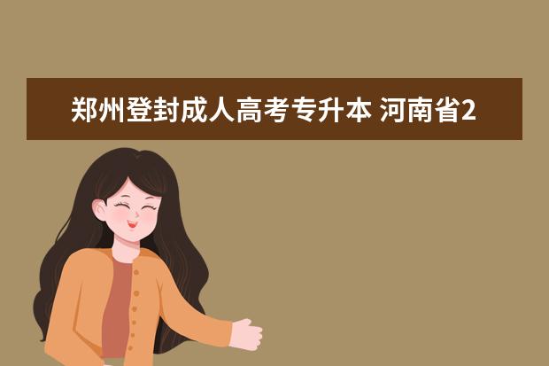 郑州登封成人高考专升本 河南省2022年成人高校招生工作规定