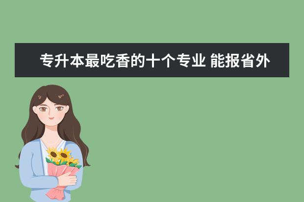 专升本最吃香的十个专业 能报省外院校吗