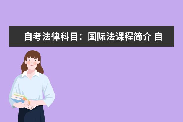 自考法律科目：国际法课程简介 自考农村机电工程科目：计算机实用基础课程简介