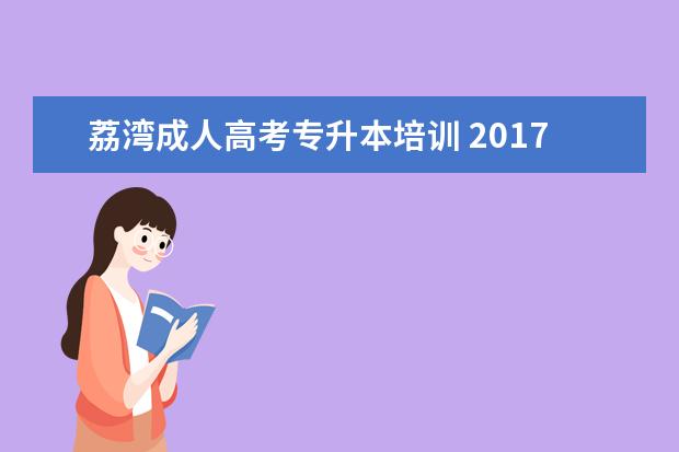 荔湾成人高考专升本培训 2017广州成人高考专升本有哪些院校