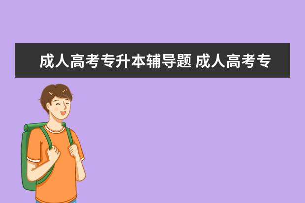 成人高考专升本辅导题 成人高考专升本考什么科目?各科考试题型是什么? - ...