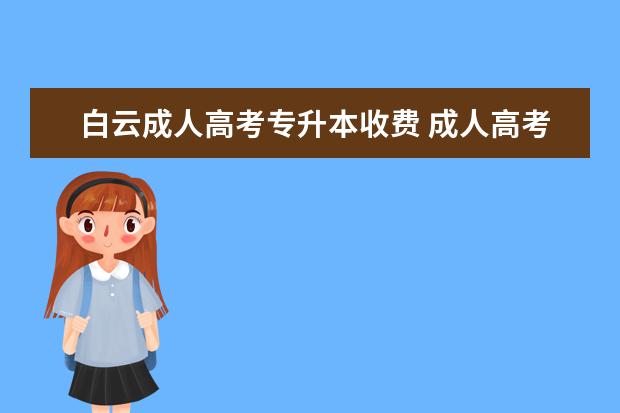 白云成人高考专升本收费 成人高考专升本大概多少钱?