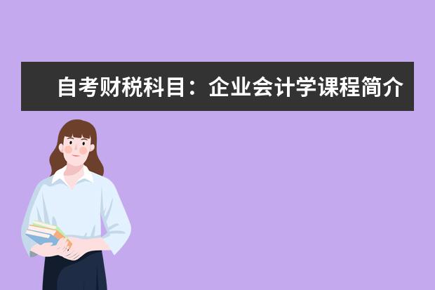 自考财税科目：企业会计学课程简介 自考公共事业管理科目：劳动和社会保障概论课程简介