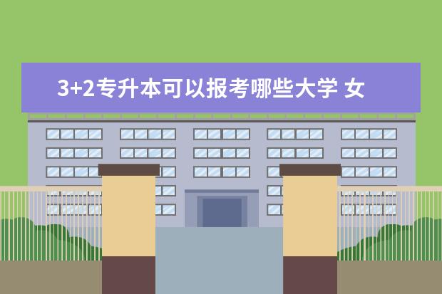 3+2专升本可以报考哪些大学 女生大专学什么专业好升本