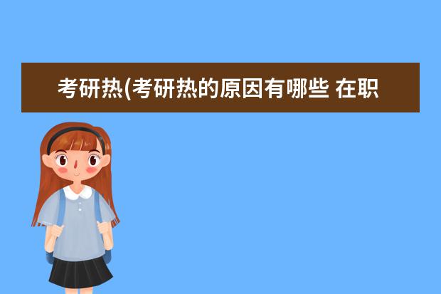 考研热(考研热的原因有哪些 在职研究生可以吗(到底要不要在职考研)