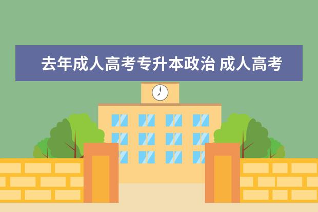 去年成人高考专升本政治 成人高考专升本政治怎么复习?政治书太厚了,内容太多...