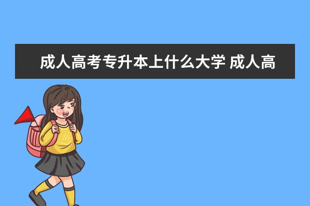 成人高考专升本上什么大学 成人高考选择什么学校好?