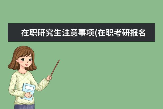 在职研究生注意事项(在职考研报名注意事项) 研究生备用信息怎么填(考研报名报考信息填报对照)