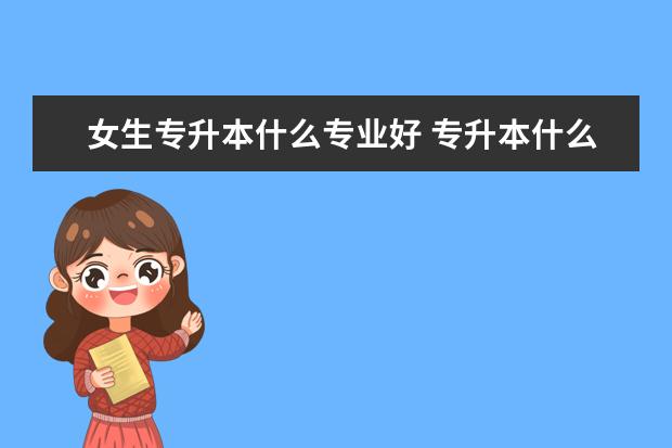 女生专升本什么专业好 专升本什么时间考试