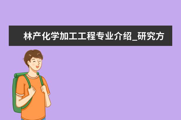 林产化学加工工程专业介绍_研究方向_就业前景分析 植物学专业介绍_研究方向_就业前景分析