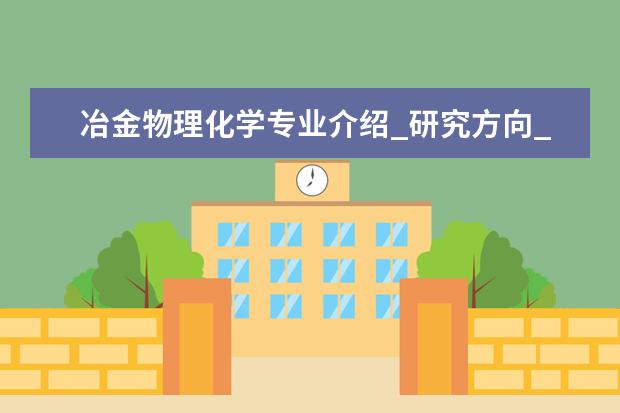 冶金物理化学专业介绍_研究方向_就业前景分析 中国少数民族语言文学专业介绍_就业前景分析