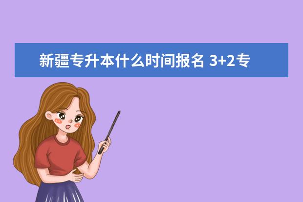 新疆专升本什么时间报名 3+2专升本可以报考哪些大学