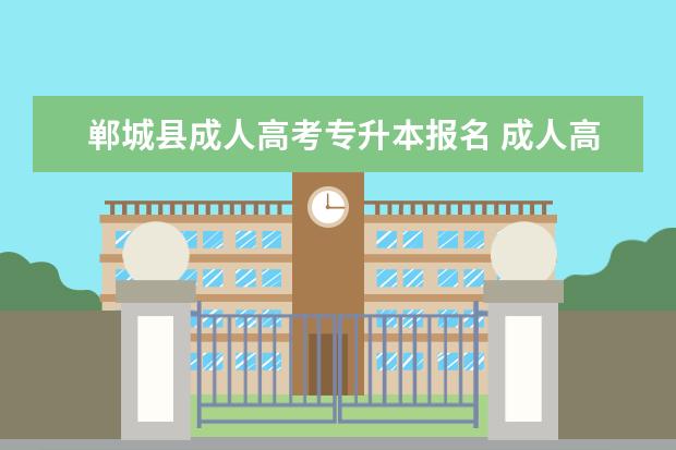 郸城县成人高考专升本报名 成人高考专升本怎么报名?有哪些报名途径?