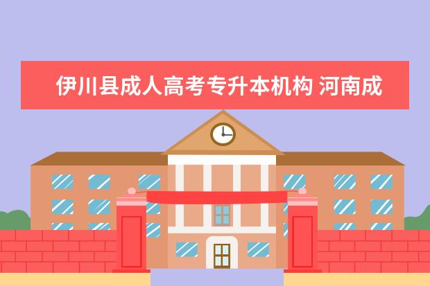 伊川县成人高考专升本机构 河南成人高考专升本教育类考231分能上哪个学校能上...