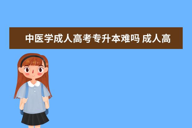 中医学成人高考专升本难吗 成人高考专升本考试难度大吗?