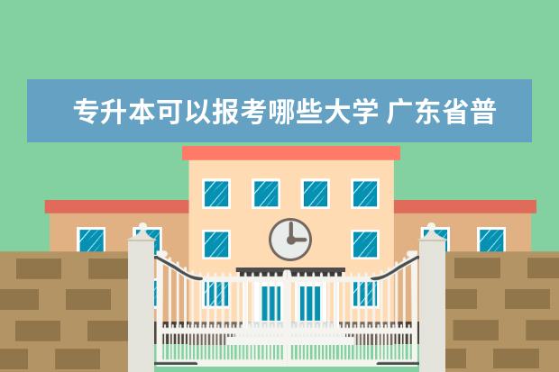 专升本可以报考哪些大学 广东省普通专升本什么时间报名