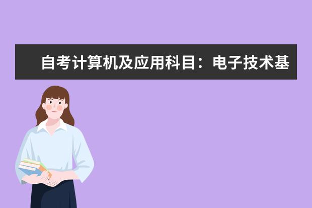 自考计算机及应用科目：电子技术基础课程简介 自考主考专业培训招生专业课程汇总