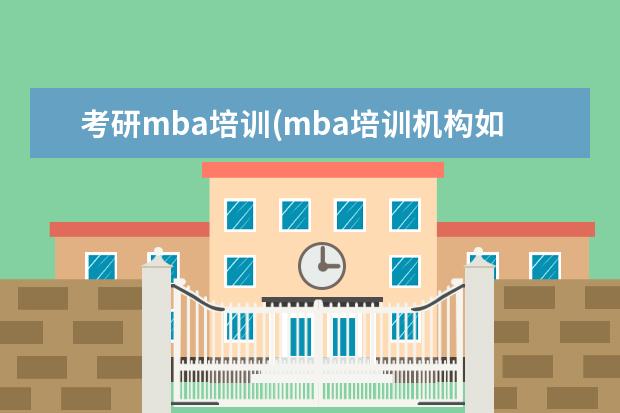 考研mba培训(mba培训机构如何选择) 工作之后还能考全日制研究生吗(上班以后考研能考上吗)