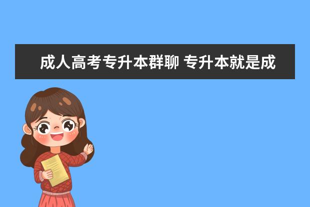 成人高考专升本群聊 专升本就是成人高考吗?(怎么才能报考成人专升本?有...