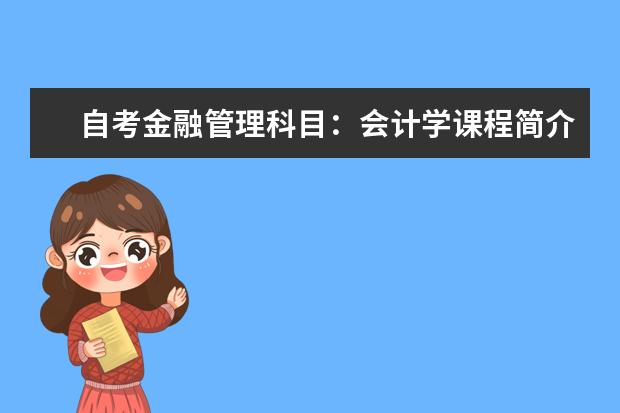 自考金融管理科目：会计学课程简介 自考计算机网络科目：数据库系统原理课程简介