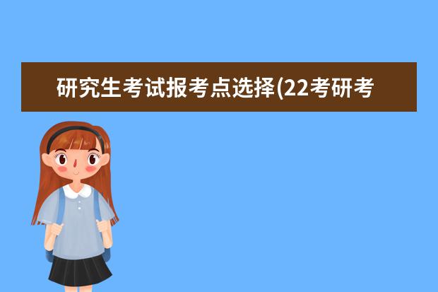 研究生考试报考点选择(22考研考点考场安排公布) 考研咨询(考研咨询可以问哪些问题