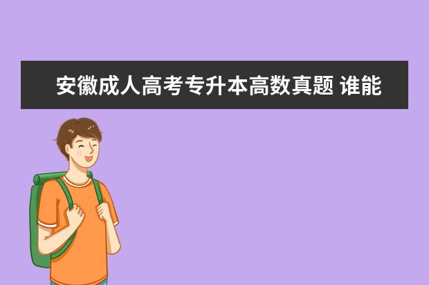 安徽成人高考专升本高数真题 谁能给历年成人高考专升本的真题,政治,英语,高数(一...