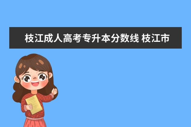 枝江成人高考专升本分数线 枝江市成人高考报名总学费是多少?2022年官方收费标...