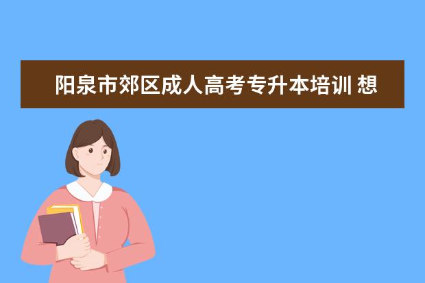 阳泉市郊区成人高考专升本培训 想报成人高考的专升本,哪里有辅导班可以报读呀, - ...