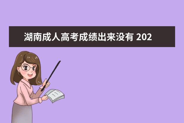 湖南成人高考成绩出来没有 2022年湖南成人高考成绩什么时候出来?