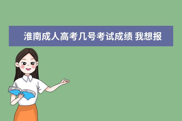 淮南成人高考几号考试成绩 我想报成人高考。请问安徽省淮南市成人高考的地点、...