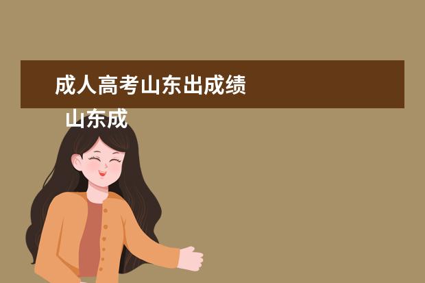 成人高考山东出成绩 
  山东成考成绩大概什么时候公布