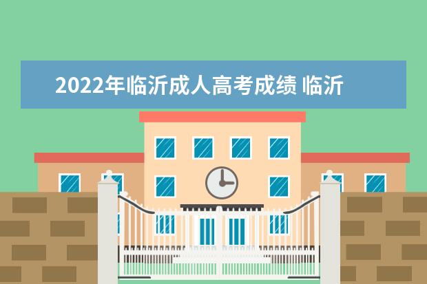 2022年临沂成人高考成绩 临沂成人高考报名时间2022年