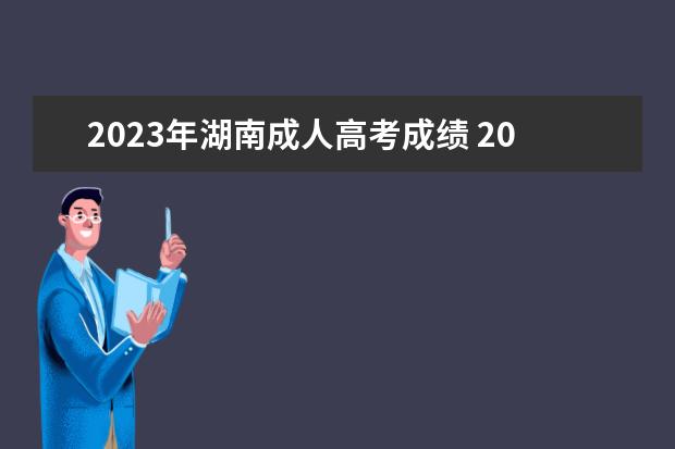 2023年湖南成人高考成绩 2023年成人高考考试什么时候出成绩?