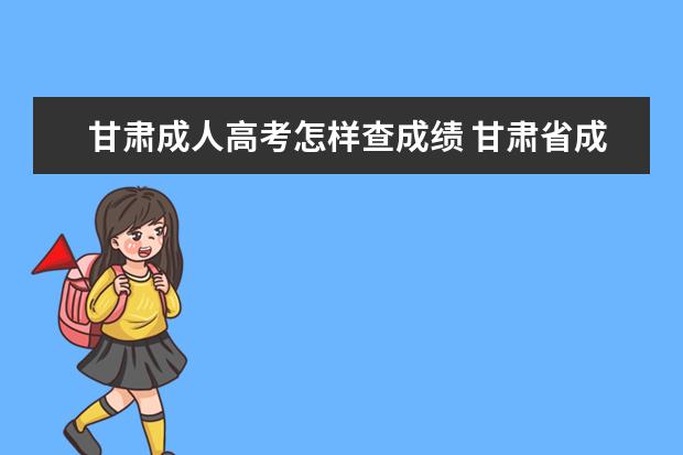 甘肃成人高考怎样查成绩 甘肃省成人高考成绩怎么查询?